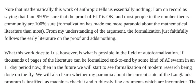 Buzzard 博文段落截图,原文为「Note that mathematically this work of anthropic tells us essentially nothing: I am on record as saying that I am 99.9% sure that the proof of FLT is OK, and most people in the number theory community are 100% sure (formalization has made me more paranoid about the mathematical literature than most). From my understanding of the argument, the formalization just faithfully follows the early literature on the proof and adds nothing.」以及下一段「What this work does tell us, however, is what is possible in the field of autoformalization. If thousands of pages of the literature can be formalized end-to-end by some kind of AI swarm in an 11 day period now, then in the future we will start to see formalization of modern research being done on the fly.」