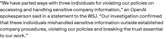 TechCrunch 报道里 OpenAI 发言人声明那一段的原文:“We have parted ways with three individuals for violating our policies on accessing and handling sensitive company information,” an OpenAI spokesperson said in a statement to the WSJ. “Our investigation confirmed that these individuals mishandled sensitive information outside established company procedures, violating our policies and breaking the trust essential to our work.”